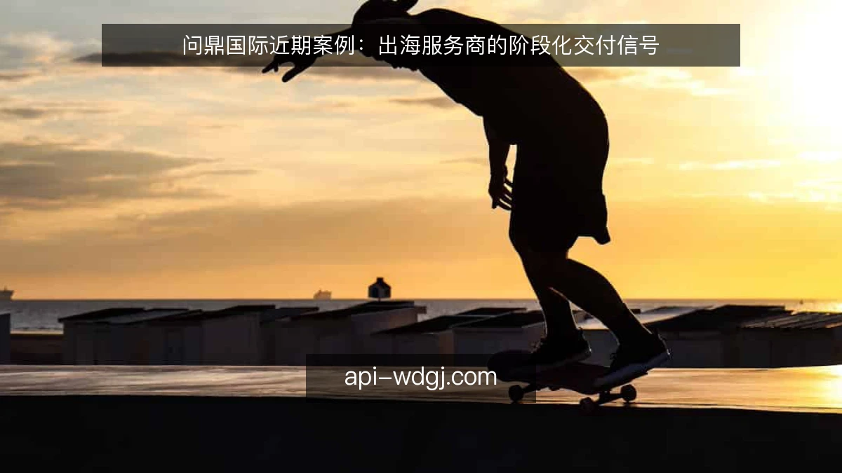 问鼎国际近期案例：出海服务商的阶段化交付信号
