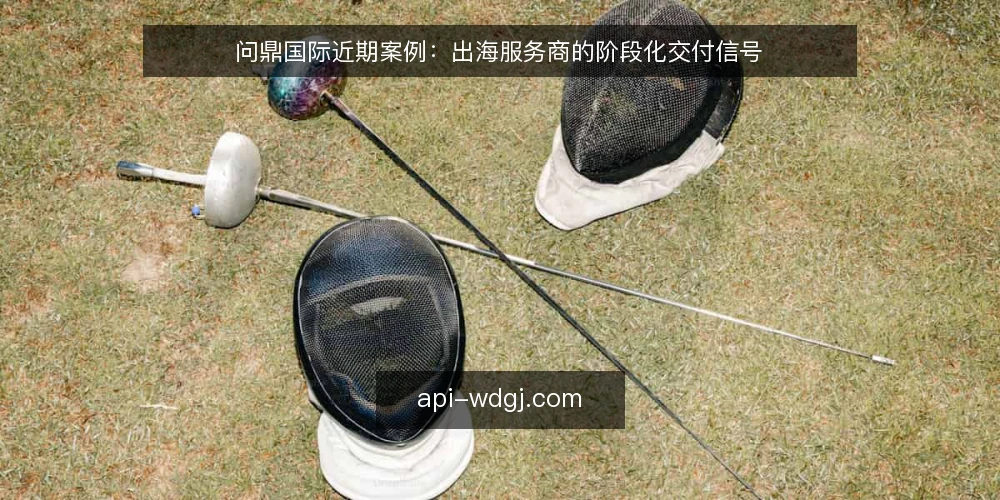 问鼎国际近期案例：出海服务商的阶段化交付信号 — 当前出海服务的关键基线 配图