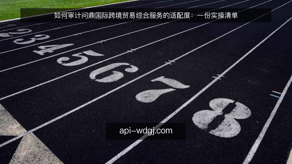 如何审计问鼎国际跨境贸易综合服务的适配度：一份实操清单