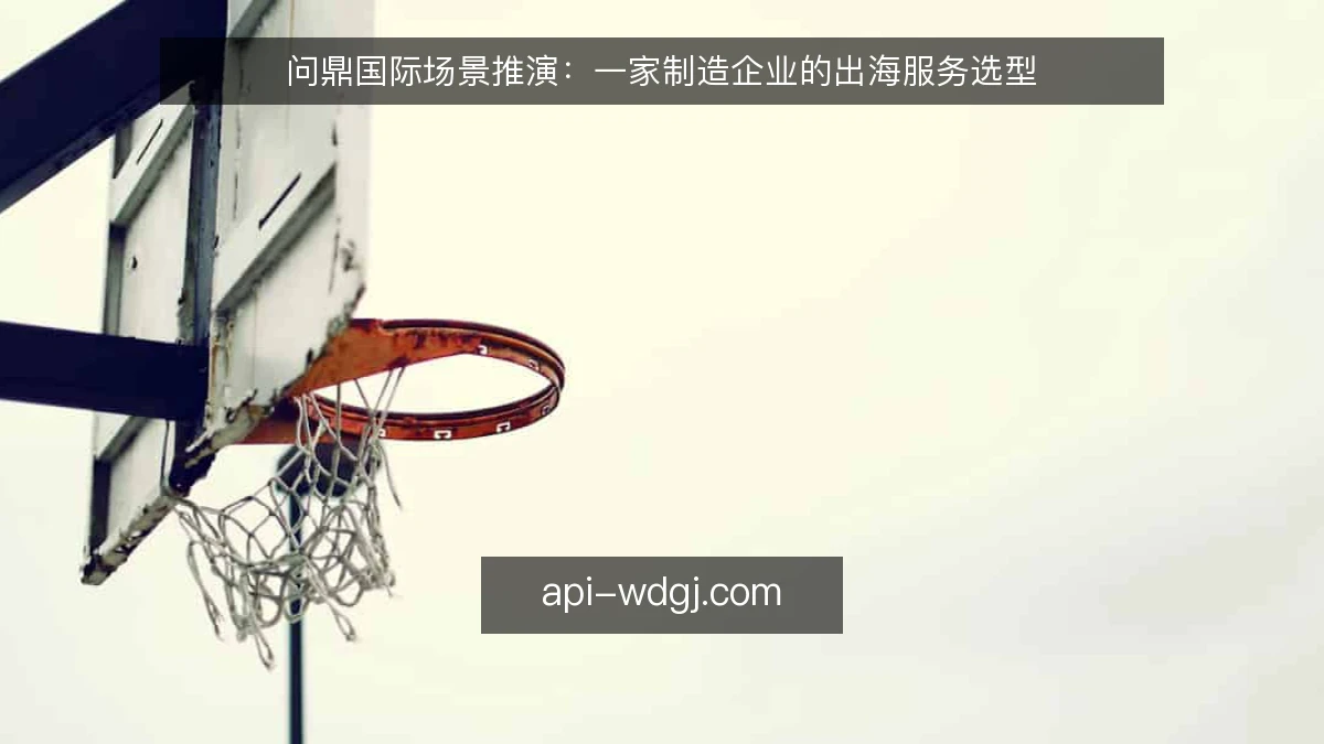问鼎国际场景推演：一家制造企业的出海服务选型