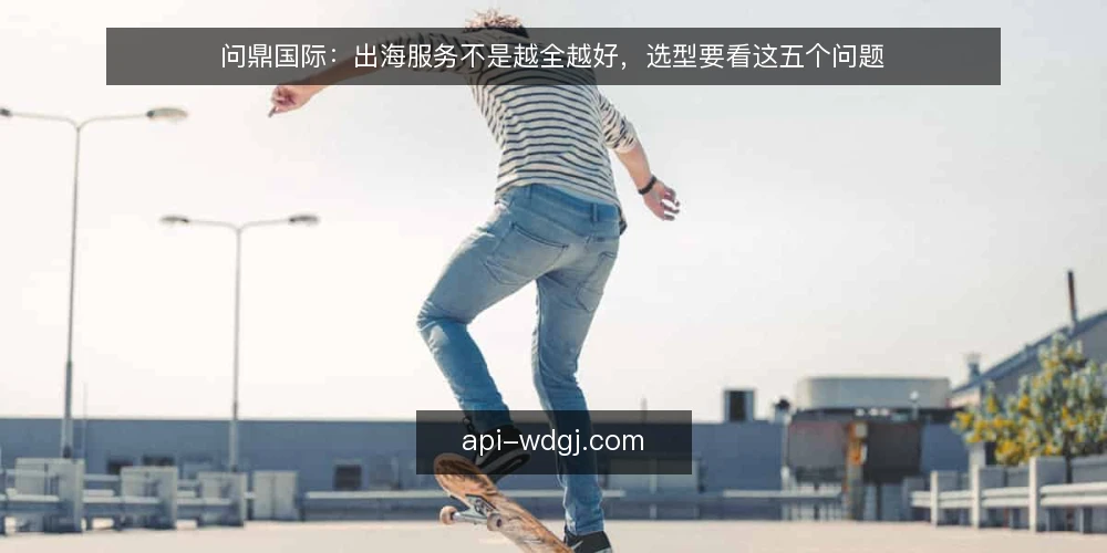 问鼎国际:出海服务不是越全越好,选型要看这五个问题 — 先定义需求边界:你真正要解决什么? 配图