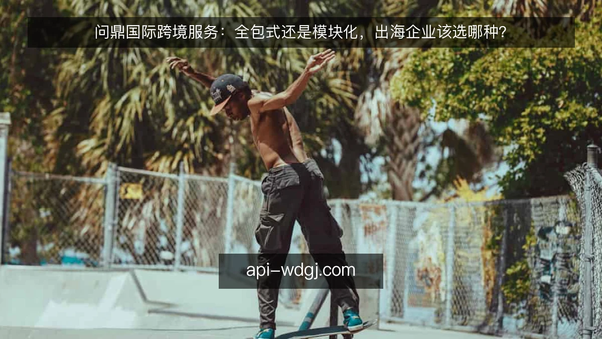 问鼎国际跨境服务：全包式还是模块化，出海企业该选哪种？