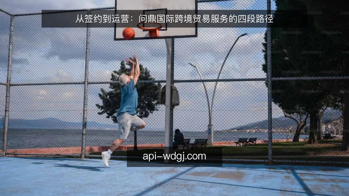 从签约到运营：问鼎国际跨境贸易服务的四段路径