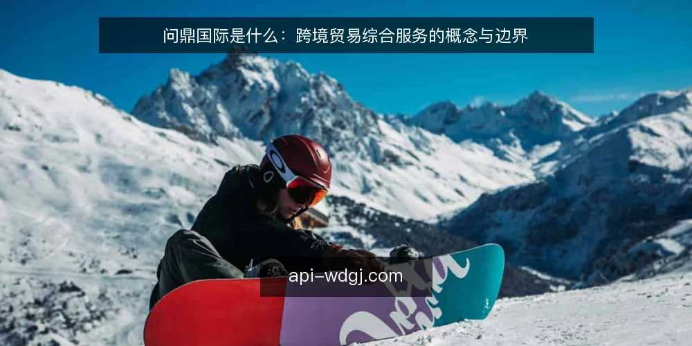 问鼎国际是什么:跨境贸易综合服务的概念与边界 — 为什么需要先弄清“综合服务”这个概念 配图
